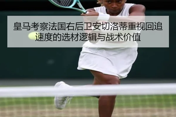 皇马考察法国右后卫安切洛蒂重视回追速度的选材逻辑与战术价值