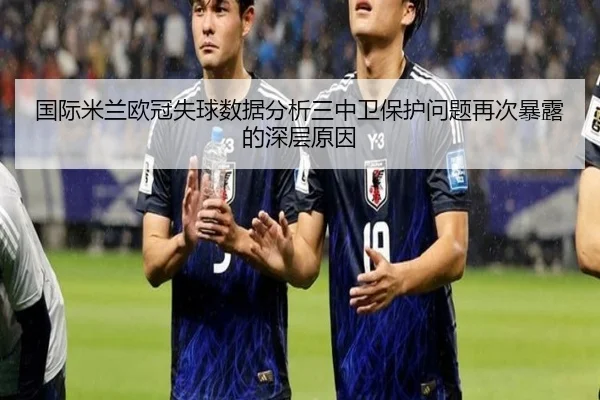 国际米兰欧冠失球数据分析三中卫保护问题再次暴露的深层原因